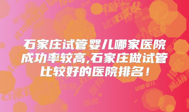 石家庄试管婴儿哪家医院成功率较高,石家庄做试管比较好的医院排名！