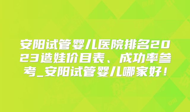 安阳试管婴儿医院排名2023造娃价目表、成功率参考_安阳试管婴儿哪家好！