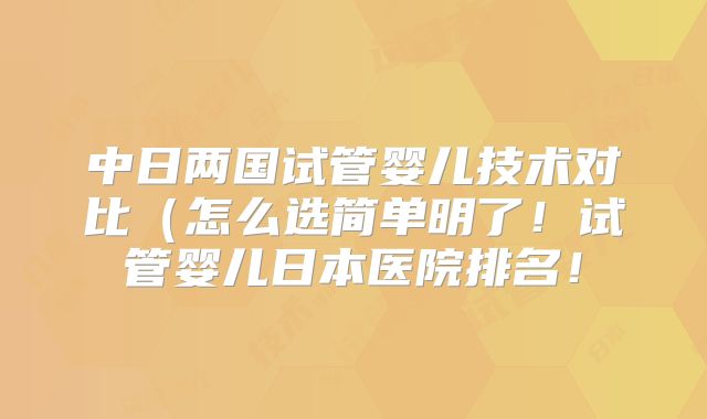 中日两国试管婴儿技术对比（怎么选简单明了！试管婴儿日本医院排名！