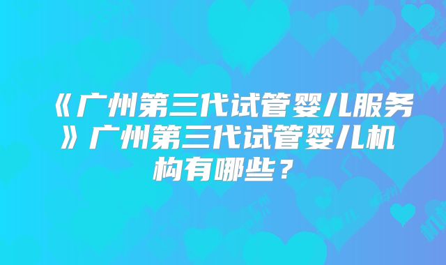 《广州第三代试管婴儿服务》广州第三代试管婴儿机构有哪些？