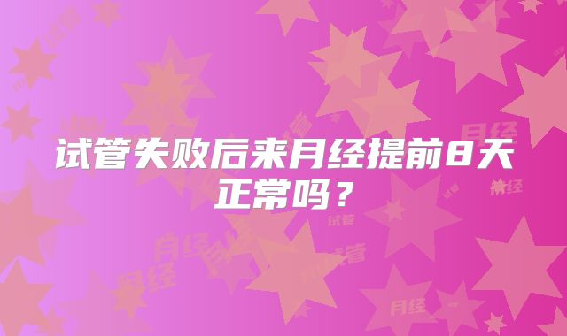 试管失败后来月经提前8天正常吗?