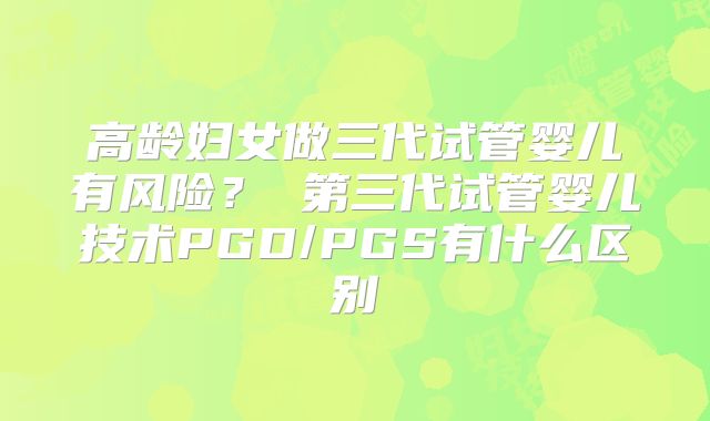 高龄妇女做三代试管婴儿有风险？ 第三代试管婴儿技术PGD/PGS有什么区别