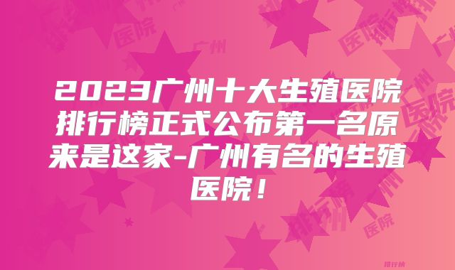 2023广州十大生殖医院排行榜正式公布第一名原来是这家-广州有名的生殖医院!