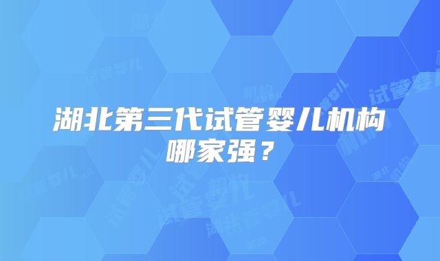 湖北第三代试管婴儿机构哪家强?