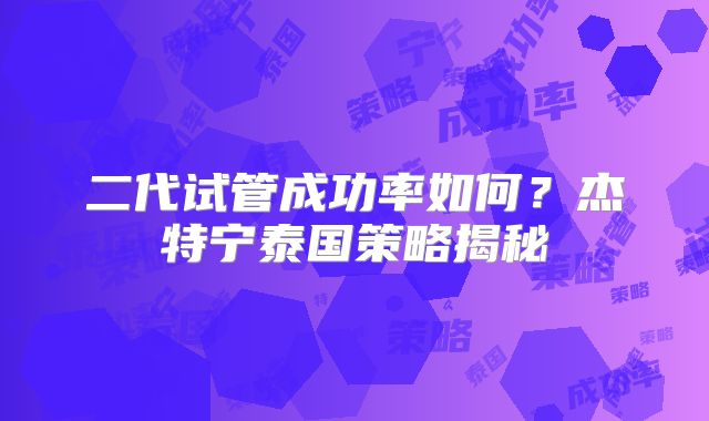 二代试管成功率如何?杰特宁泰国策略揭秘