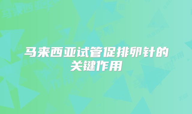 马来西亚试管促排卵针的关键作用