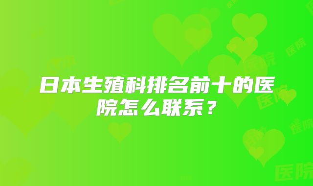 日本生殖科排名前十的医院怎么联系？