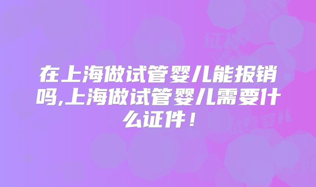 在上海做试管婴儿能报销吗,上海做试管婴儿需要什么证件！