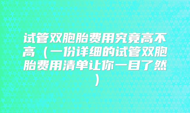 试管双胞胎费用究竟高不高（一份详细的试管双胞胎费用清单让你一目了然）