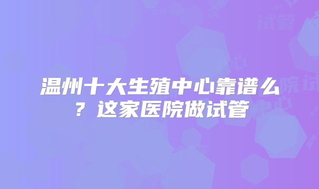 温州十大生殖中心靠谱么？这家医院做试管