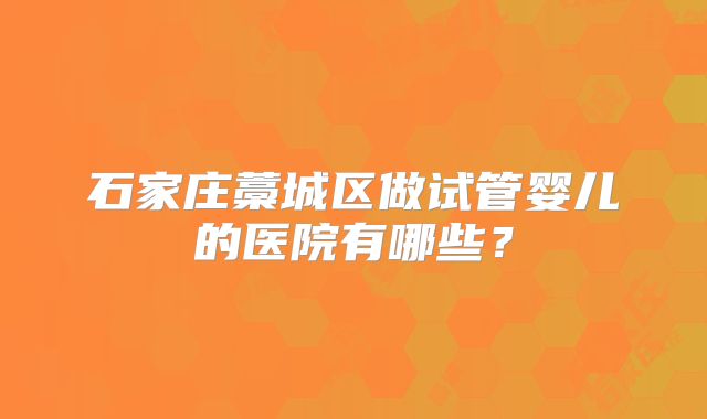 石家庄藁城区做试管婴儿的医院有哪些？