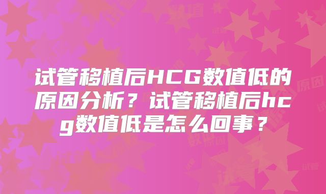 试管移植后HCG数值低的原因分析?试管移植后hcg数值低是怎么回事?