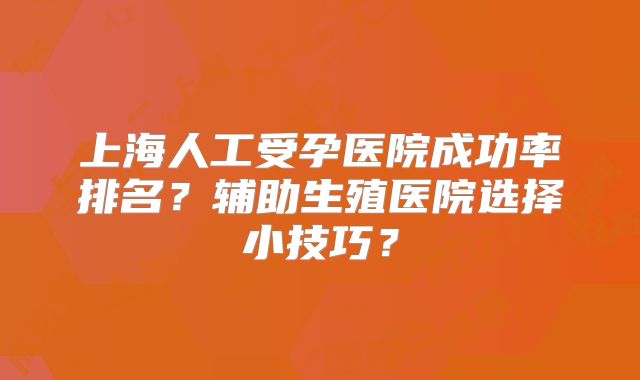 上海人工受孕医院成功率排名？辅助生殖医院选择小技巧？