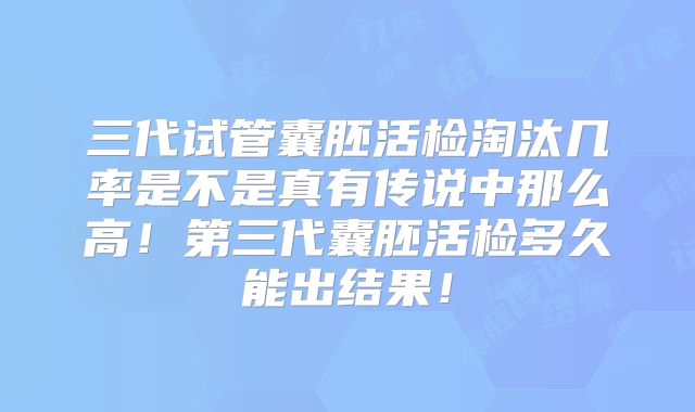 三代试管囊胚活检淘汰几率是不是真有传说中那么高!第三代囊胚活检多久能出结果!