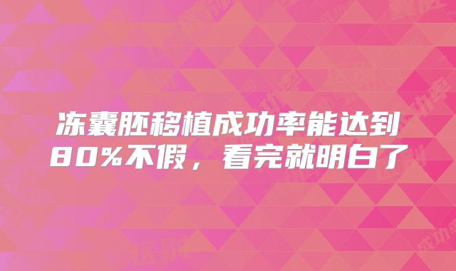 冻囊胚移植成功率能达到80%不假，看完就明白了