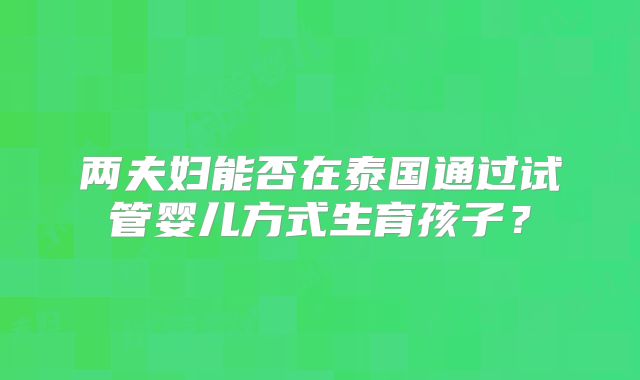 两夫妇能否在泰国通过试管婴儿方式生育孩子？