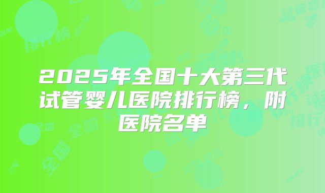 2025年全国十大第三代试管婴儿医院排行榜，附医院名单