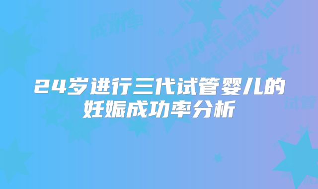 24岁进行三代试管婴儿的妊娠成功率分析