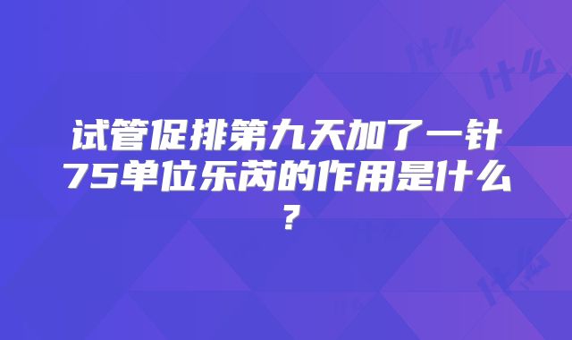 试管促排第九天加了一针75单位乐芮的作用是什么?