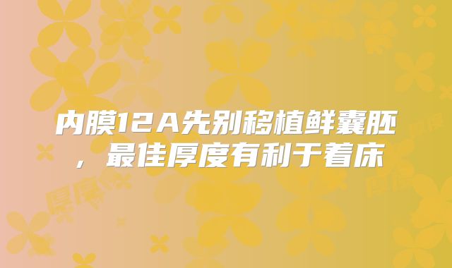 内膜12A先别移植鲜囊胚,最佳厚度有利于着床