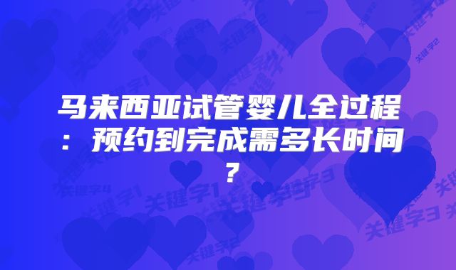 马来西亚试管婴儿全过程：预约到完成需多长时间？