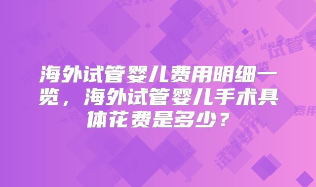 海外试管婴儿费用明细一览，海外试管婴儿手术具体花费是多少？