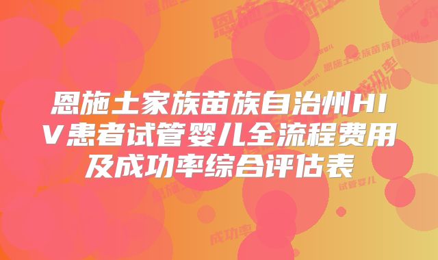 恩施土家族苗族自治州HIV患者试管婴儿全流程费用及成功率综合评估表