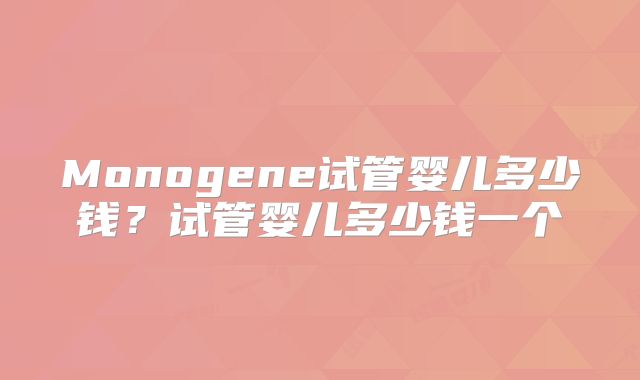 Monogene试管婴儿多少钱？试管婴儿多少钱一个