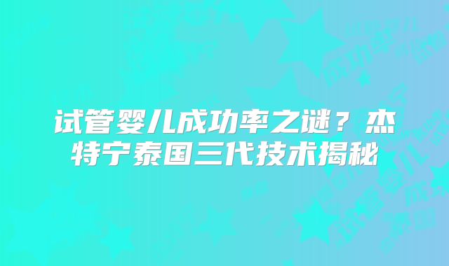 试管婴儿成功率之谜?杰特宁泰国三代技术揭秘