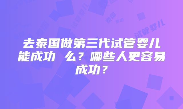 去泰国做第三代试管婴儿能成功 么？哪些人更容易成功？