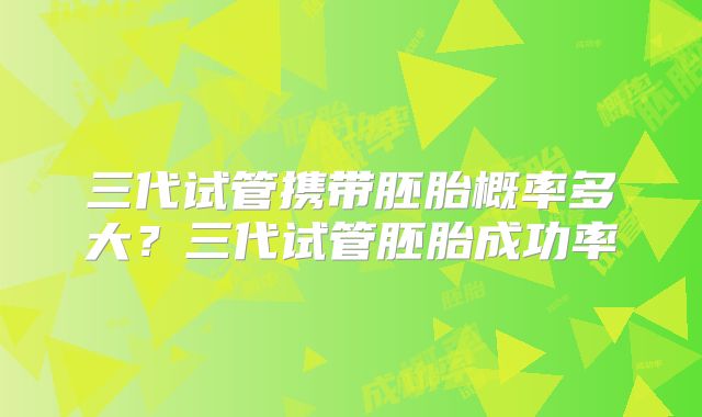 三代试管携带胚胎概率多大？三代试管胚胎成功率