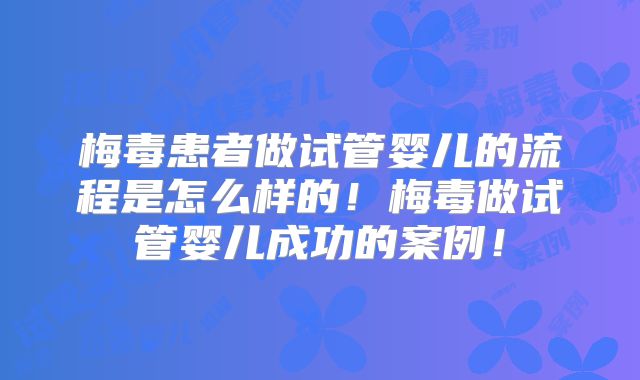 梅毒患者做试管婴儿的流程是怎么样的!梅毒做试管婴儿成功的案例!
