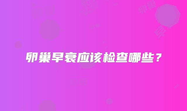 卵巢早衰应该检查哪些？