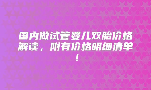 国内做试管婴儿双胎价格解读，附有价格明细清单！