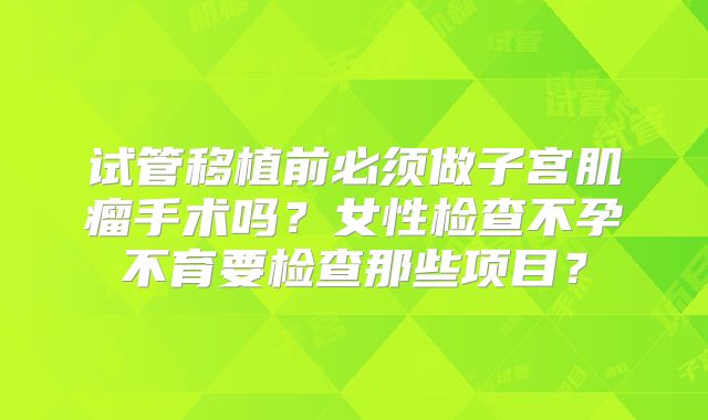 试管移植前必须做子宫肌瘤手术吗？女性检查不孕不育要检查那些项目？