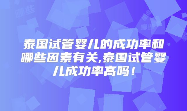 泰国试管婴儿的成功率和哪些因素有关,泰国试管婴儿成功率高吗！