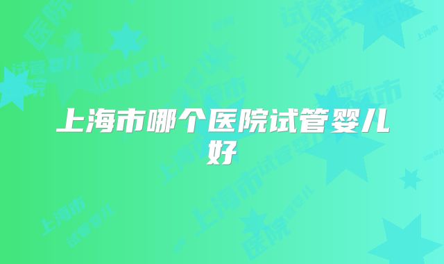 上海市哪个医院试管婴儿好