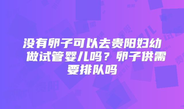 没有卵子可以去贵阳妇幼 做试管婴儿吗？卵子供需要排队吗