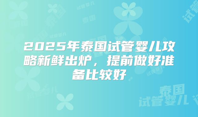 2025年泰国试管婴儿攻略新鲜出炉，提前做好准备比较好