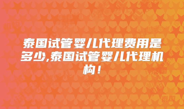 泰国试管婴儿代理费用是多少,泰国试管婴儿代理机构!