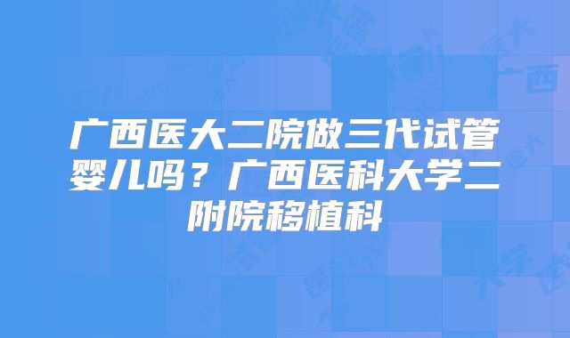 广西医大二院做三代试管婴儿吗？广西医科大学二附院移植科
