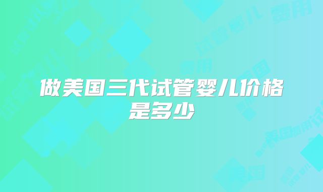做美国三代试管婴儿价格是多少