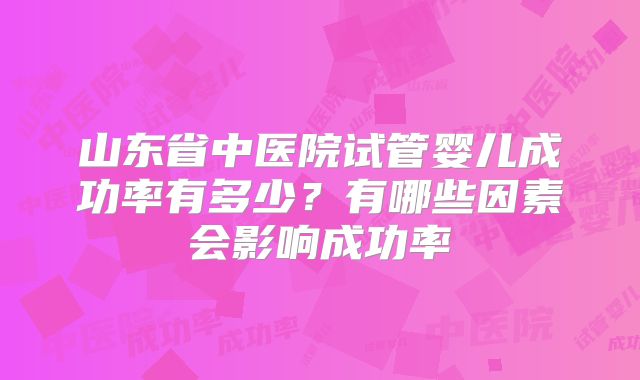 山东省中医院试管婴儿成功率有多少？有哪些因素会影响成功率