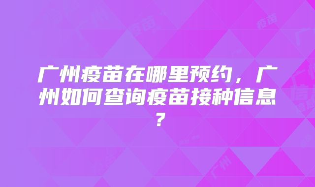广州疫苗在哪里预约，广州如何查询疫苗接种信息？