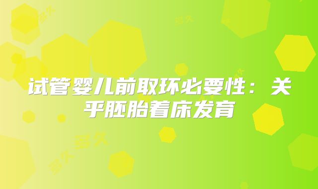 试管婴儿前取环必要性：关乎胚胎着床发育