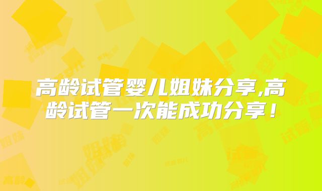高龄试管婴儿姐妹分享,高龄试管一次能成功分享！