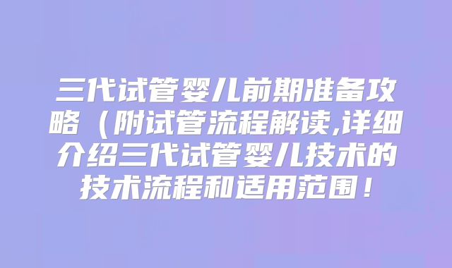 三代试管婴儿前期准备攻略（附试管流程解读,详细介绍三代试管婴儿技术的技术流程和适用范围！
