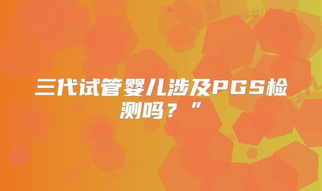 三代试管婴儿涉及PGS检测吗？”