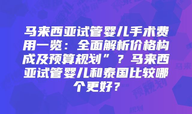 马来西亚试管婴儿手术费用一览：全面解析价格构成及预算规划”？马来西亚试管婴儿和泰国比较哪个更好？