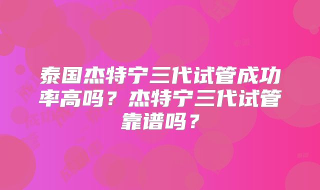泰国杰特宁三代试管成功率高吗？杰特宁三代试管靠谱吗？